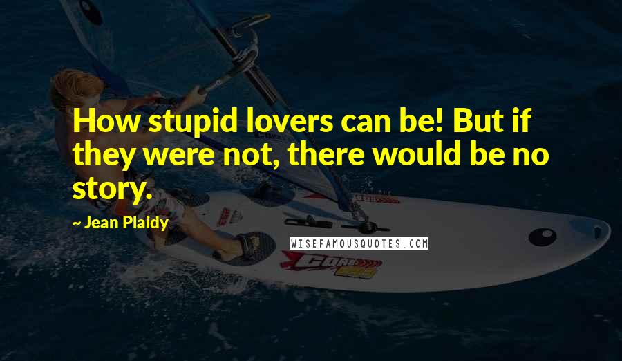 Jean Plaidy Quotes: How stupid lovers can be! But if they were not, there would be no story.