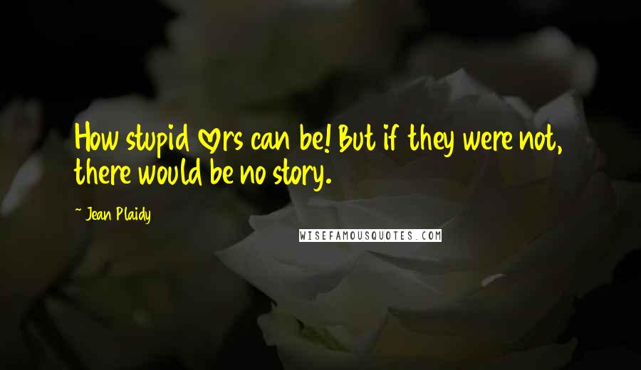 Jean Plaidy Quotes: How stupid lovers can be! But if they were not, there would be no story.