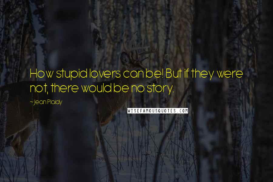 Jean Plaidy Quotes: How stupid lovers can be! But if they were not, there would be no story.