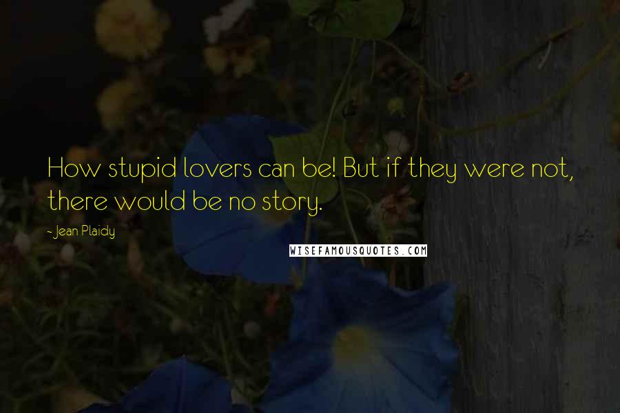 Jean Plaidy Quotes: How stupid lovers can be! But if they were not, there would be no story.