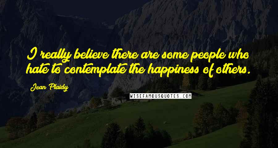 Jean Plaidy Quotes: I really believe there are some people who hate to contemplate the happiness of others.