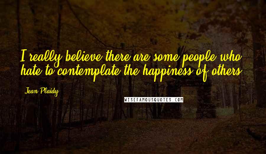 Jean Plaidy Quotes: I really believe there are some people who hate to contemplate the happiness of others.
