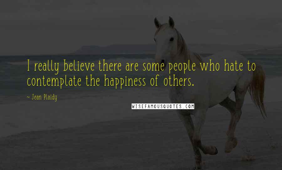 Jean Plaidy Quotes: I really believe there are some people who hate to contemplate the happiness of others.