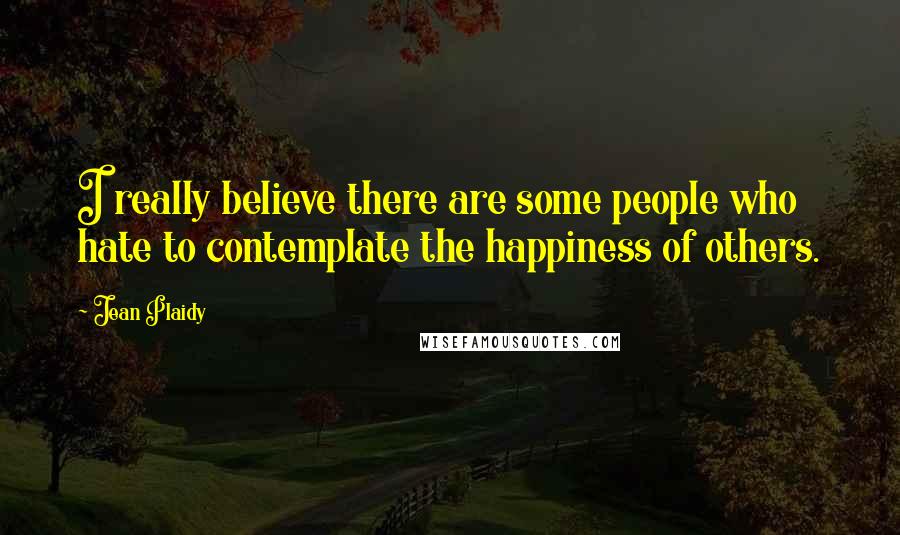 Jean Plaidy Quotes: I really believe there are some people who hate to contemplate the happiness of others.