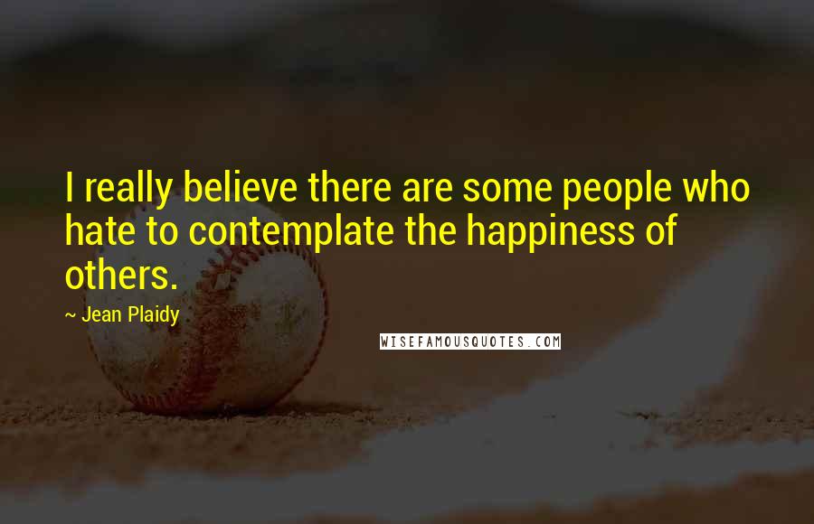 Jean Plaidy Quotes: I really believe there are some people who hate to contemplate the happiness of others.