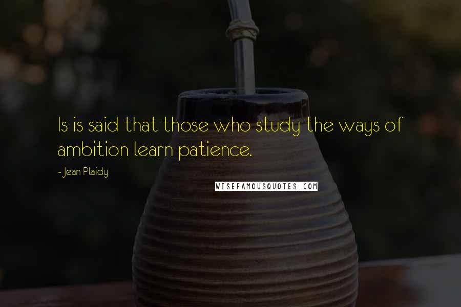 Jean Plaidy Quotes: Is is said that those who study the ways of ambition learn patience.