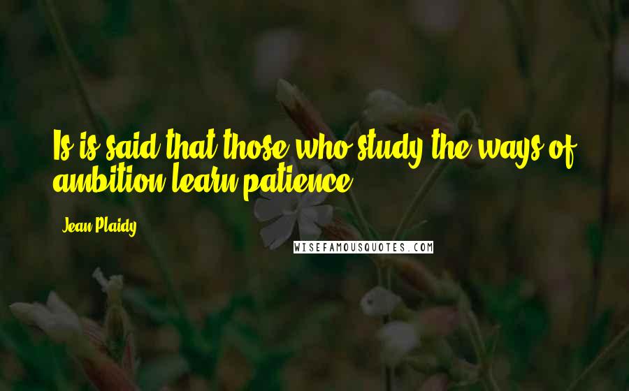 Jean Plaidy Quotes: Is is said that those who study the ways of ambition learn patience.