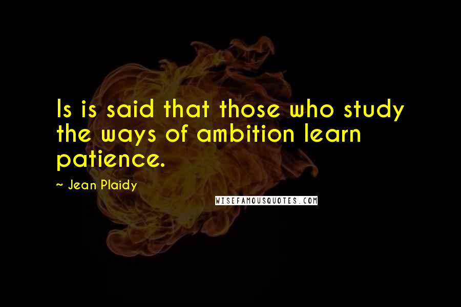 Jean Plaidy Quotes: Is is said that those who study the ways of ambition learn patience.