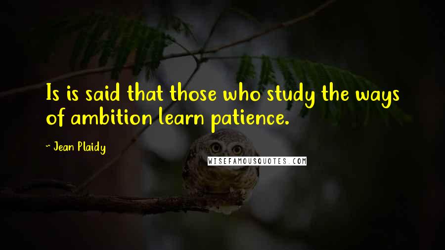 Jean Plaidy Quotes: Is is said that those who study the ways of ambition learn patience.