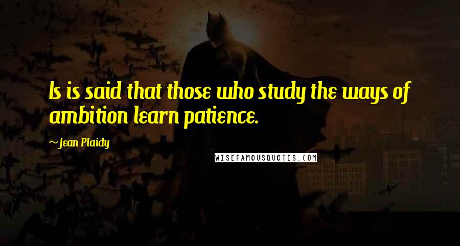 Jean Plaidy Quotes: Is is said that those who study the ways of ambition learn patience.