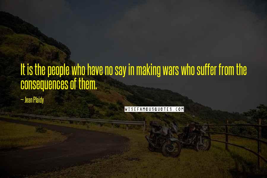Jean Plaidy Quotes: It is the people who have no say in making wars who suffer from the consequences of them.