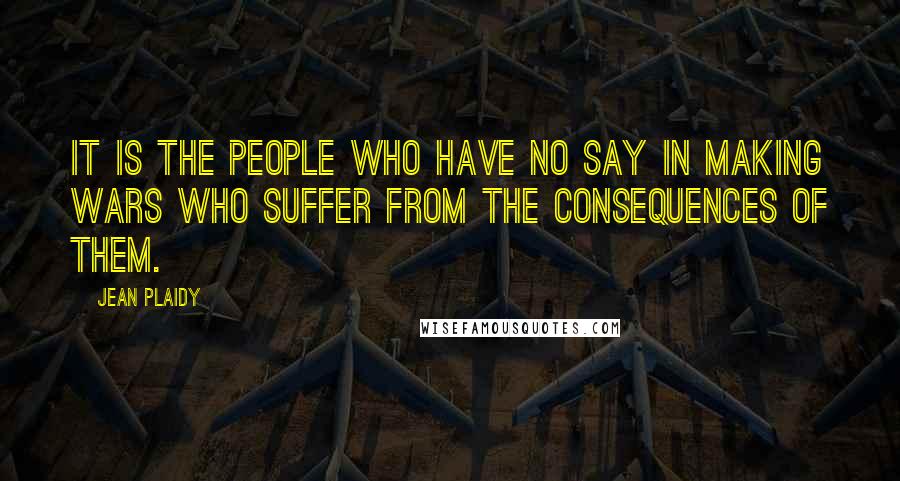 Jean Plaidy Quotes: It is the people who have no say in making wars who suffer from the consequences of them.