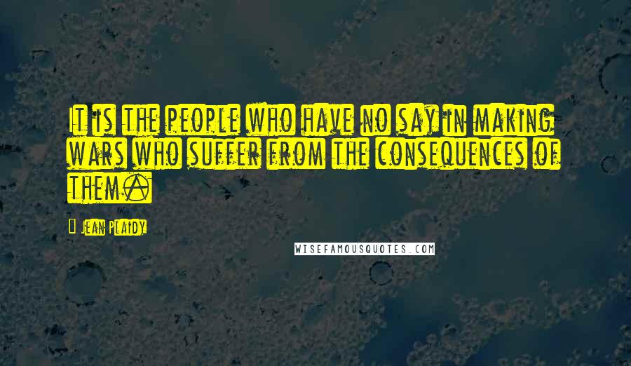 Jean Plaidy Quotes: It is the people who have no say in making wars who suffer from the consequences of them.