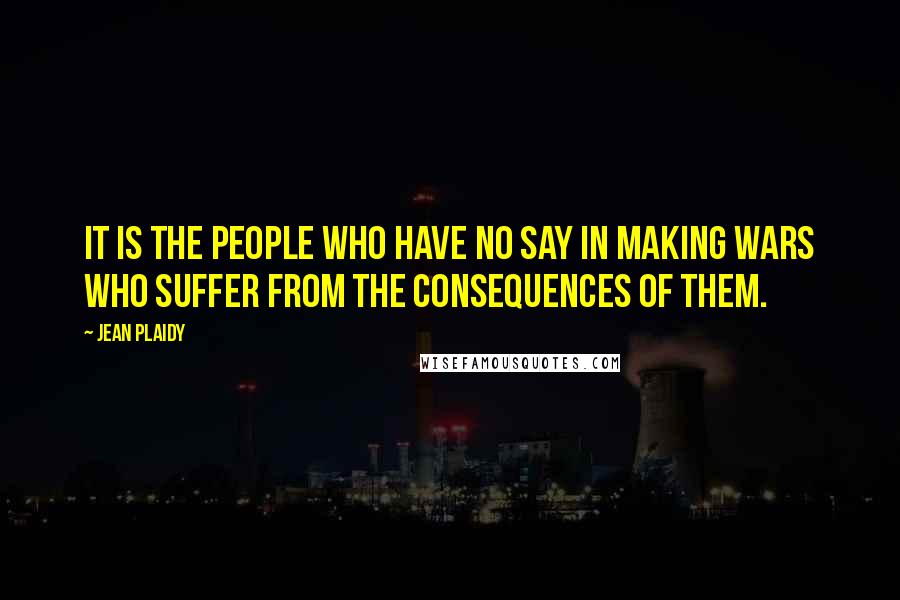 Jean Plaidy Quotes: It is the people who have no say in making wars who suffer from the consequences of them.