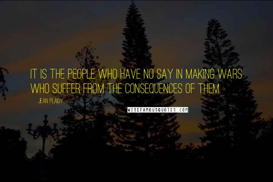 Jean Plaidy Quotes: It is the people who have no say in making wars who suffer from the consequences of them.