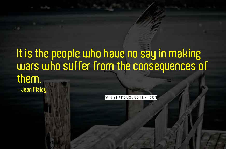 Jean Plaidy Quotes: It is the people who have no say in making wars who suffer from the consequences of them.