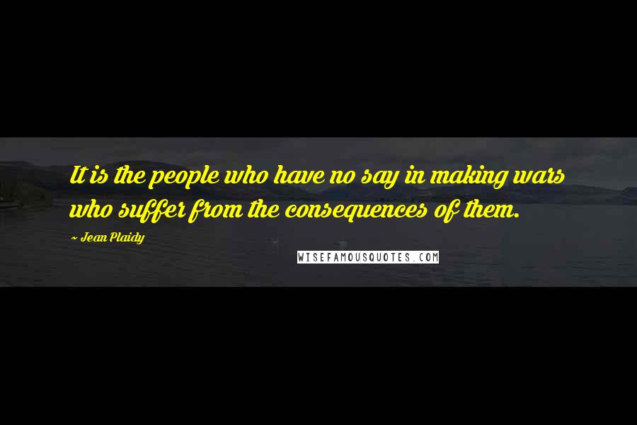 Jean Plaidy Quotes: It is the people who have no say in making wars who suffer from the consequences of them.