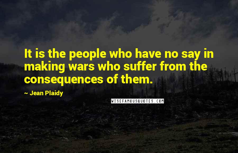 Jean Plaidy Quotes: It is the people who have no say in making wars who suffer from the consequences of them.
