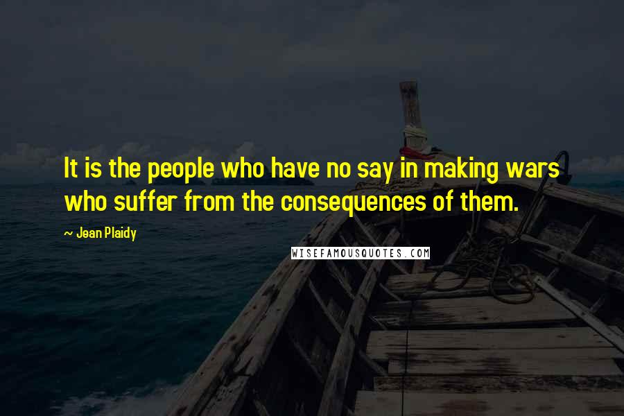Jean Plaidy Quotes: It is the people who have no say in making wars who suffer from the consequences of them.