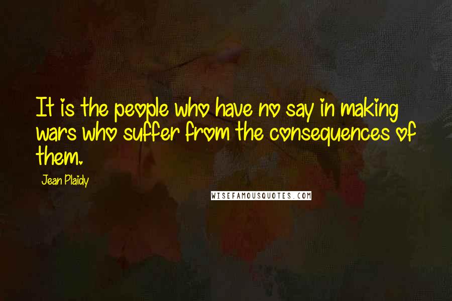 Jean Plaidy Quotes: It is the people who have no say in making wars who suffer from the consequences of them.