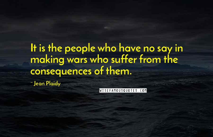 Jean Plaidy Quotes: It is the people who have no say in making wars who suffer from the consequences of them.