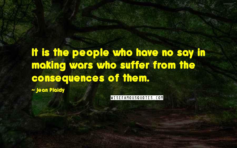 Jean Plaidy Quotes: It is the people who have no say in making wars who suffer from the consequences of them.