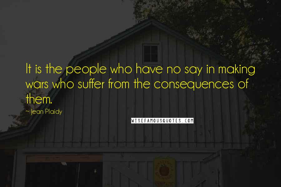 Jean Plaidy Quotes: It is the people who have no say in making wars who suffer from the consequences of them.