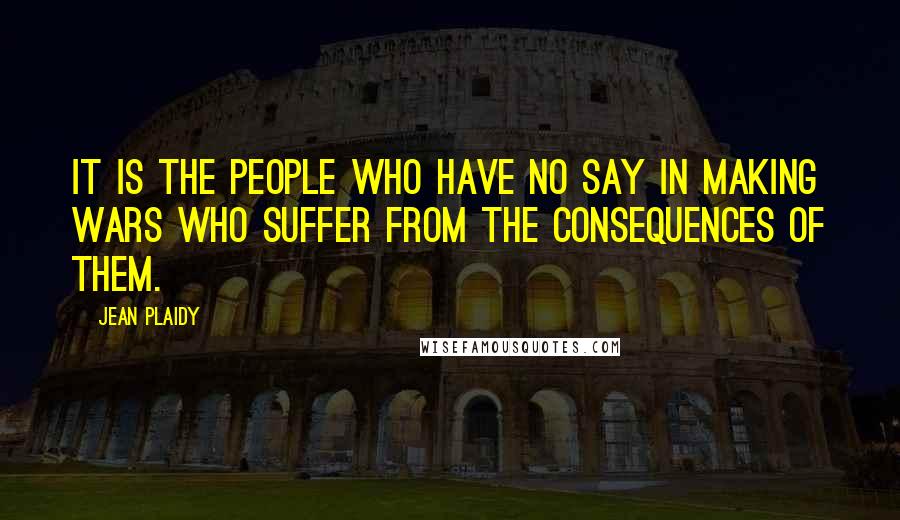 Jean Plaidy Quotes: It is the people who have no say in making wars who suffer from the consequences of them.