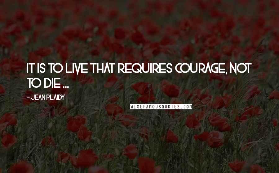 Jean Plaidy Quotes: It is to live that requires courage, not to die ...