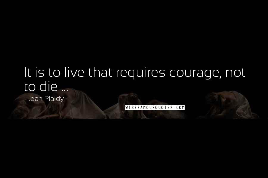 Jean Plaidy Quotes: It is to live that requires courage, not to die ...