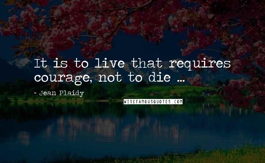 Jean Plaidy Quotes: It is to live that requires courage, not to die ...