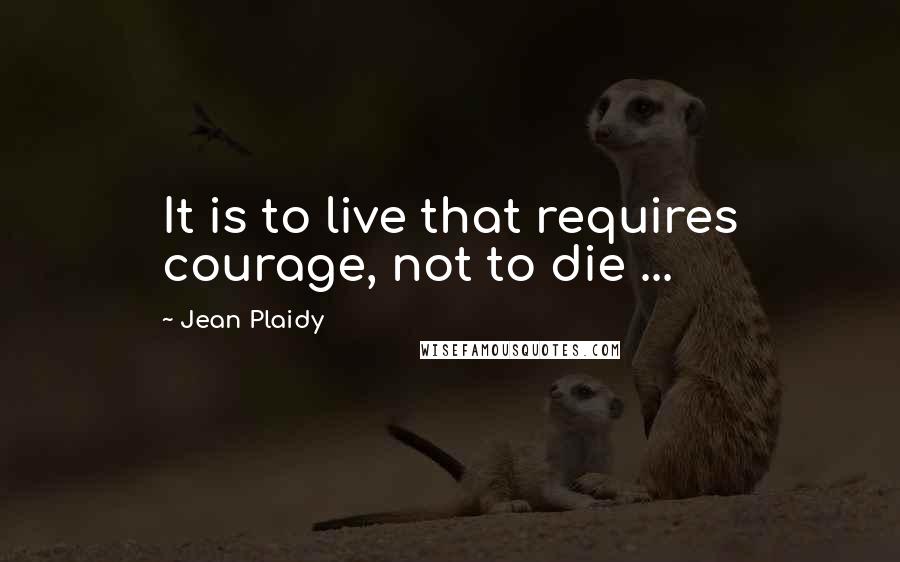 Jean Plaidy Quotes: It is to live that requires courage, not to die ...