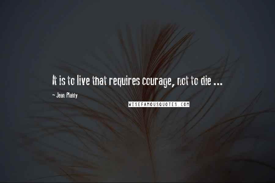 Jean Plaidy Quotes: It is to live that requires courage, not to die ...