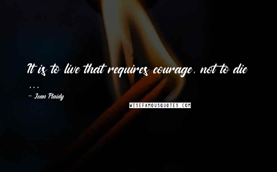 Jean Plaidy Quotes: It is to live that requires courage, not to die ...