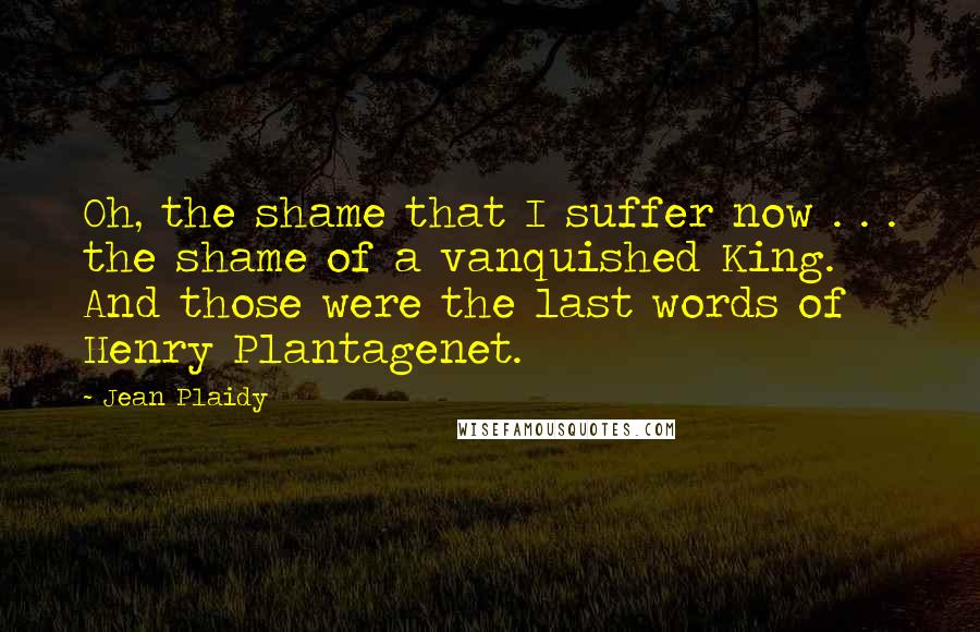 Jean Plaidy Quotes: Oh, the shame that I suffer now . . . the shame of a vanquished King. And those were the last words of Henry Plantagenet.