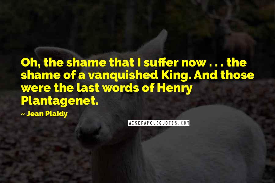 Jean Plaidy Quotes: Oh, the shame that I suffer now . . . the shame of a vanquished King. And those were the last words of Henry Plantagenet.