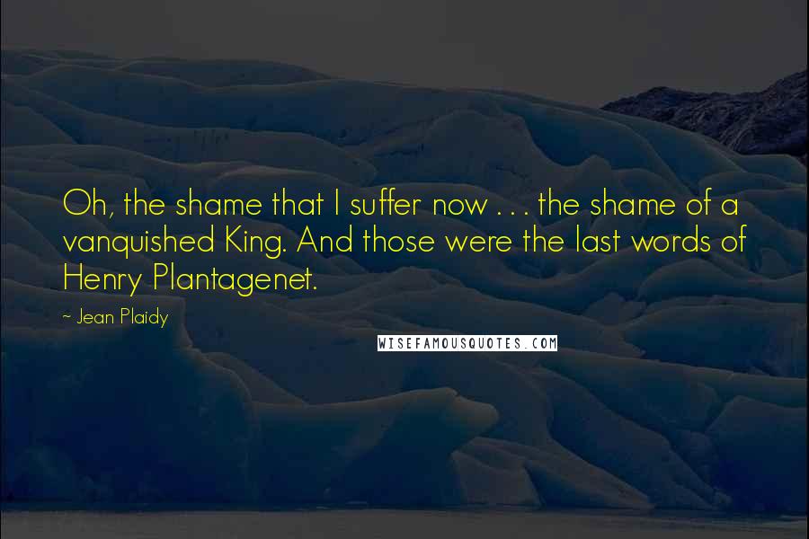 Jean Plaidy Quotes: Oh, the shame that I suffer now . . . the shame of a vanquished King. And those were the last words of Henry Plantagenet.