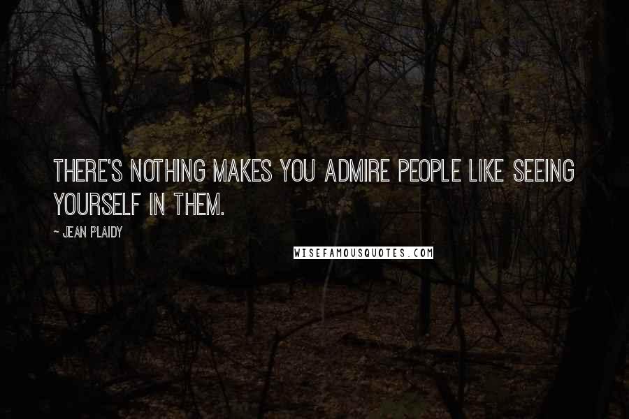 Jean Plaidy Quotes: There's nothing makes you admire people like seeing yourself in them.