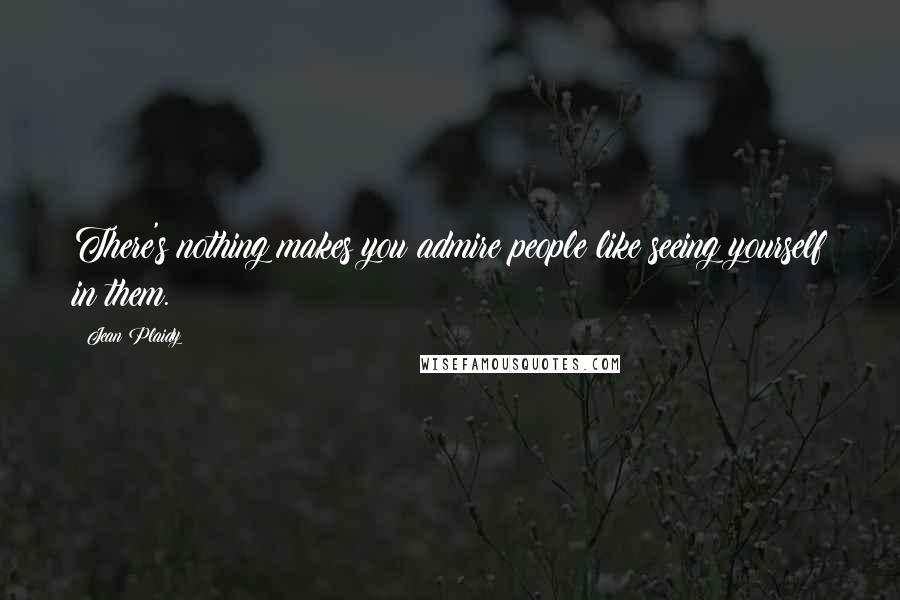 Jean Plaidy Quotes: There's nothing makes you admire people like seeing yourself in them.