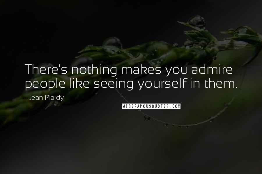 Jean Plaidy Quotes: There's nothing makes you admire people like seeing yourself in them.