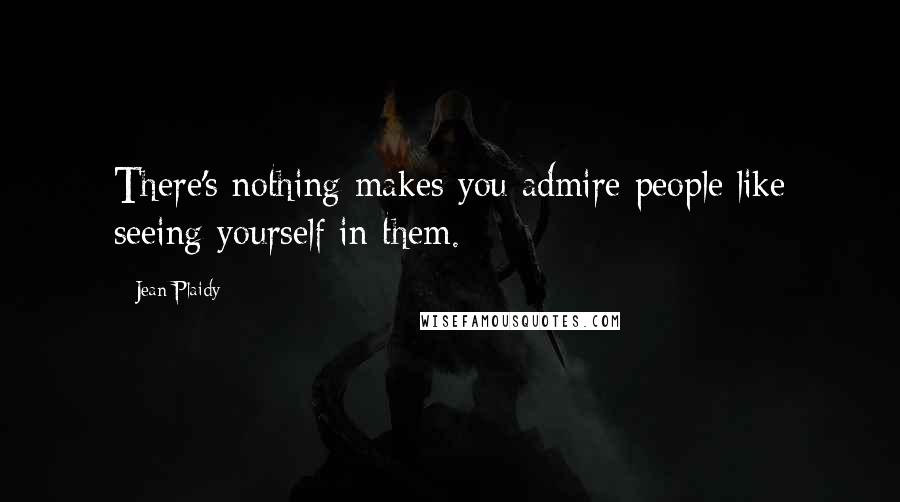 Jean Plaidy Quotes: There's nothing makes you admire people like seeing yourself in them.