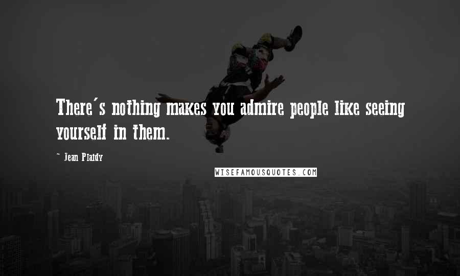 Jean Plaidy Quotes: There's nothing makes you admire people like seeing yourself in them.