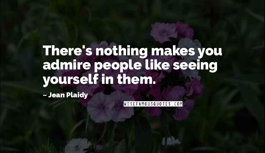 Jean Plaidy Quotes: There's nothing makes you admire people like seeing yourself in them.
