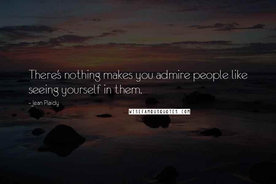Jean Plaidy Quotes: There's nothing makes you admire people like seeing yourself in them.