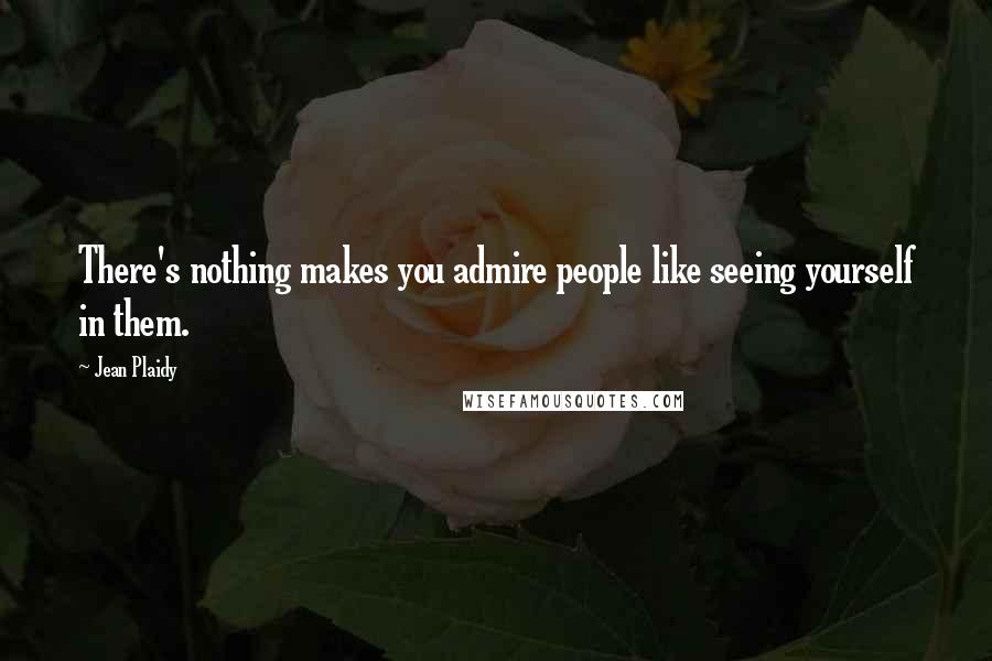 Jean Plaidy Quotes: There's nothing makes you admire people like seeing yourself in them.
