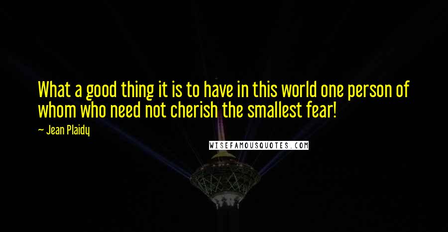 Jean Plaidy Quotes: What a good thing it is to have in this world one person of whom who need not cherish the smallest fear!