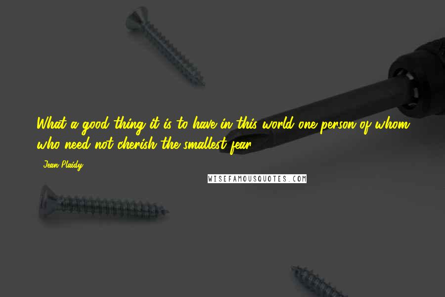 Jean Plaidy Quotes: What a good thing it is to have in this world one person of whom who need not cherish the smallest fear!