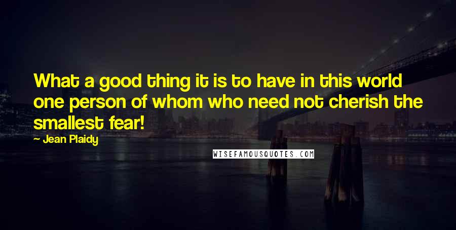 Jean Plaidy Quotes: What a good thing it is to have in this world one person of whom who need not cherish the smallest fear!