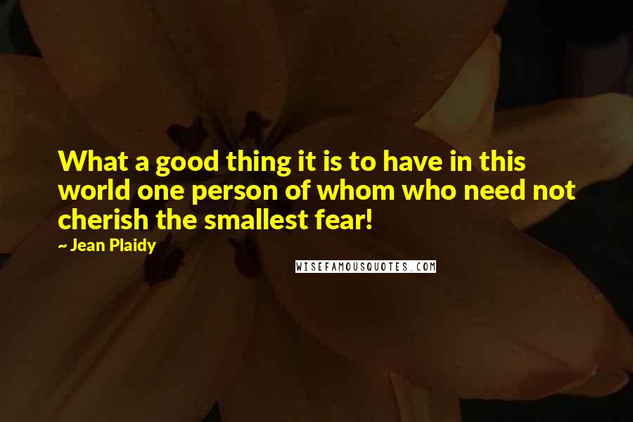 Jean Plaidy Quotes: What a good thing it is to have in this world one person of whom who need not cherish the smallest fear!