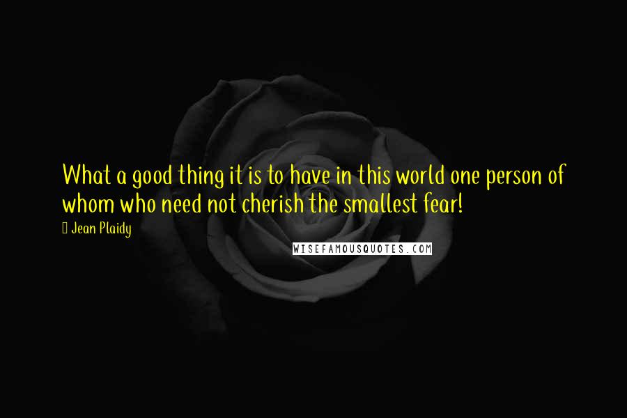 Jean Plaidy Quotes: What a good thing it is to have in this world one person of whom who need not cherish the smallest fear!